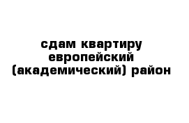 сдам квартиру европейский (академический) район